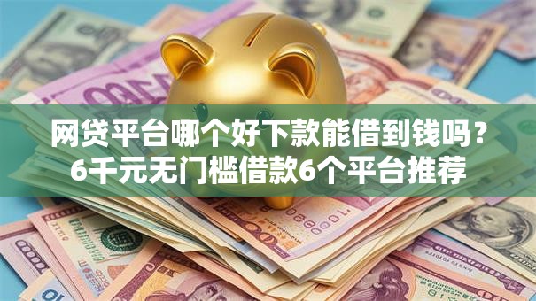 网贷平台哪个好下款能借到钱吗？6千元无门槛借款6个平台推荐
