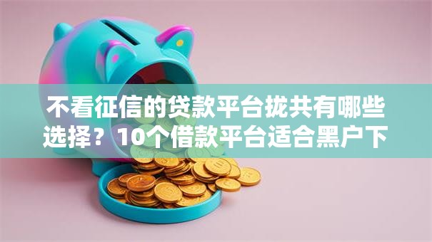 不看征信的贷款平台拢共有哪些选择?10个借款平台适合黑户下款详解 不看征信的贷款平台拢共有哪些选择?10个借款平台适合黑户下款详解