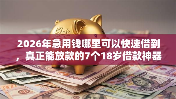 2026年急用钱哪里可以快速借到，真正能放款的7个18岁借款神器快速下款软件推荐