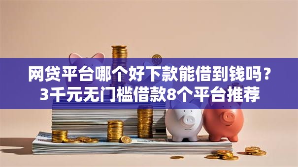 网贷平台哪个好下款能借到钱吗?3千元无门槛借款8个平台推荐 网贷平台哪个好下款能借到钱吗?3千元无门槛借款8个平台推荐