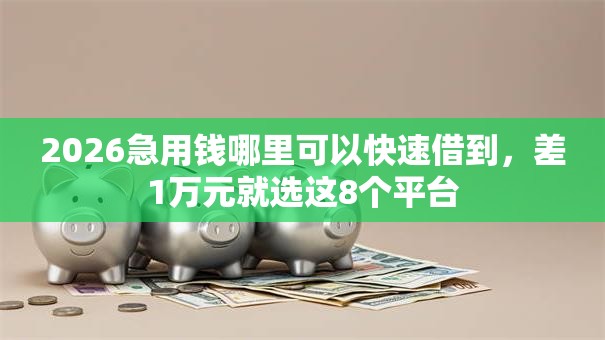 2026急用钱哪里可以快速借到,差1万元就选这8个平台 2026急用钱哪里可以快速借到,差1万元就选这8个平台