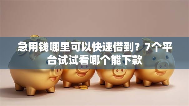 急用钱哪里可以快速借到?7个平台试试看哪个能下款 急用钱哪里可以快速借到?7个平台试试看哪个能下款