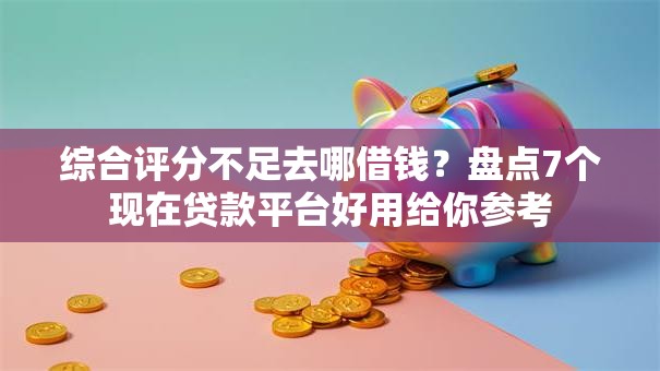 综合评分不足去哪借钱?盘点7个现在贷款平台好用给你参考 综合评分不足去哪借钱?盘点7个现在贷款平台好用给你参考