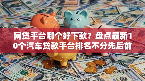 网贷平台哪个好下款？盘点最新10个汽车贷款平台排名不分先后前十