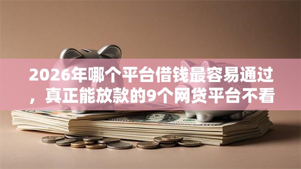 2026年哪个平台借钱最容易通过,真正能放款的9个网贷平台不看征信最好下款推荐 2026年哪个平台借钱最容易通过,真正能放款的9个网贷平台不看征信最好下款推荐