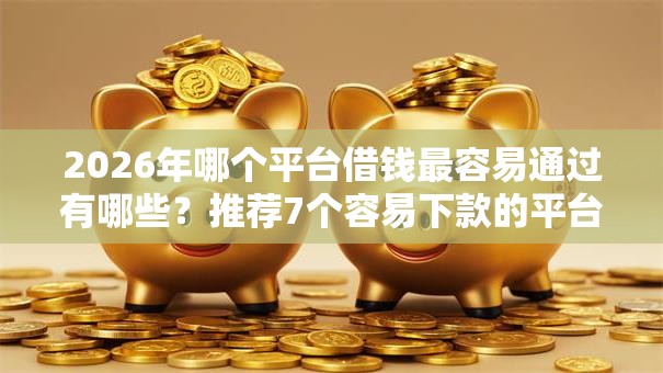 2026年哪个平台借钱最容易通过有哪些?推荐7个容易下款的平台 2026年哪个平台借钱最容易通过有哪些?推荐7个容易下款的平台