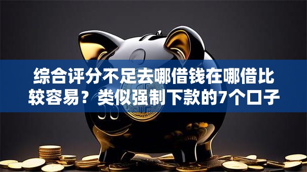 综合评分不足去哪借钱在哪借比较容易?类似强制下款的7个口子参考 综合评分不足去哪借钱在哪借比较容易?类似强制下款的7个口子参考