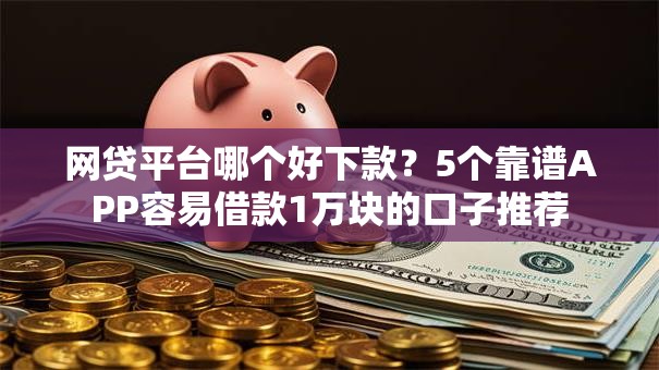 网贷平台哪个好下款?5个靠谱APP容易借款1万块的口子推荐 网贷平台哪个好下款?5个靠谱APP容易借款1万块的口子推荐
