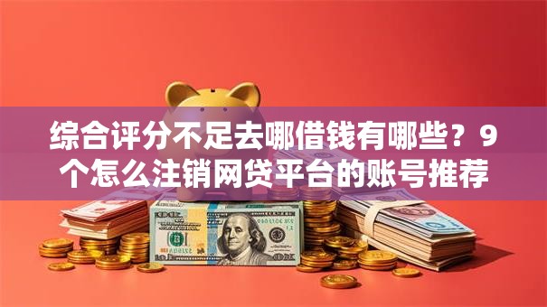 综合评分不足去哪借钱有哪些?9个怎么注销网贷平台的账号推荐给你 综合评分不足去哪借钱有哪些?9个怎么注销网贷平台的账号推荐给你