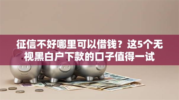 征信不好哪里可以借钱?这5个无视黑白户下款的口子值得一试 征信不好哪里可以借钱?这5个无视黑白户下款的口子值得一试