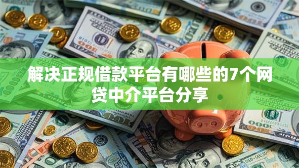 解决正规借款平台有哪些的7个网贷中介平台分享 解决正规借款平台有哪些的7个网贷中介平台分享