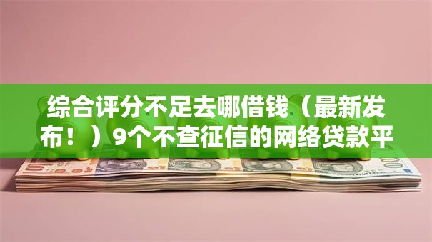 综合评分不足去哪借钱(最新发布!)9个不查征信的网络贷款平台 综合评分不足去哪借钱(最新发布!)9个不查征信的网络贷款平台