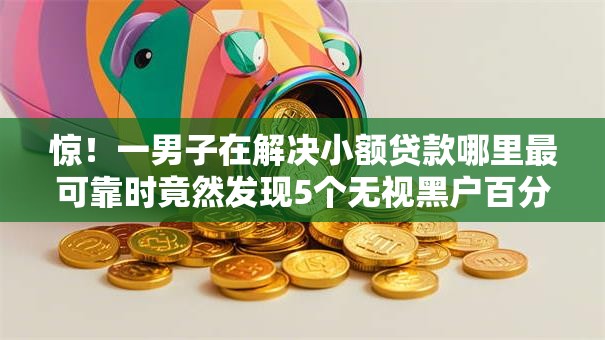 惊!一男子在解决小额贷款哪里最可靠时竟然发现5个无视黑户百分百下款口子,事后分享了出来 惊!一男子在解决小额贷款哪里最可靠时竟然发现5个无视黑户百分百下款口子,事后分享了出来