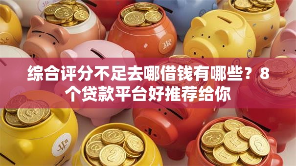 综合评分不足去哪借钱有哪些?8个贷款平台好推荐给你 综合评分不足去哪借钱有哪些?8个贷款平台好推荐给你