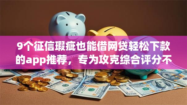 9个征信瑕疵也能借网贷轻松下款的app推荐,专为攻克综合评分不足去哪借钱难题 9个征信瑕疵也能借网贷轻松下款的app推荐,专为攻克综合评分不足去哪借钱难题