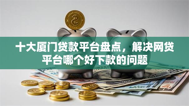 十大厦门贷款平台盘点,解决网贷平台哪个好下款的问题 十大厦门贷款平台盘点,解决网贷平台哪个好下款的问题