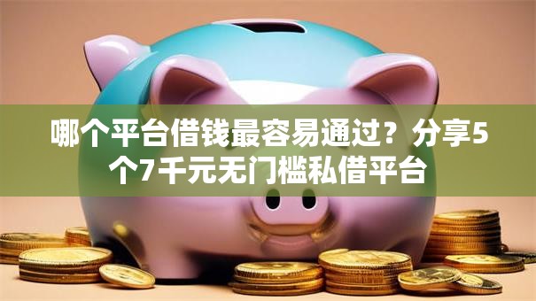 哪个平台借钱最容易通过?分享5个7千元无门槛私借平台 哪个平台借钱最容易通过?分享5个7千元无门槛私借平台