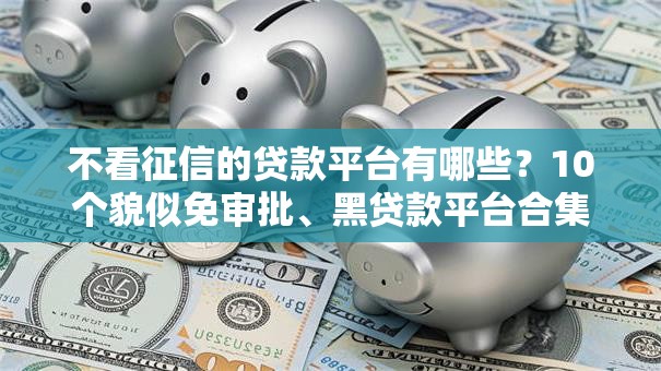 不看征信的贷款平台有哪些?10个貌似免审批、黑贷款平台合集 不看征信的贷款平台有哪些?10个貌似免审批、黑贷款平台合集