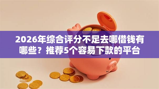 2026年综合评分不足去哪借钱有哪些?推荐5个容易下款的平台 2026年综合评分不足去哪借钱有哪些?推荐5个容易下款的平台