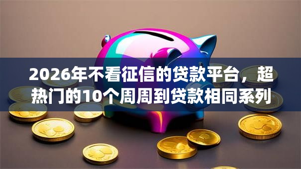 2026年不看征信的贷款平台,超热门的10个周周到贷款相同系列的app推荐 2026年不看征信的贷款平台,超热门的10个周周到贷款相同系列的app推荐