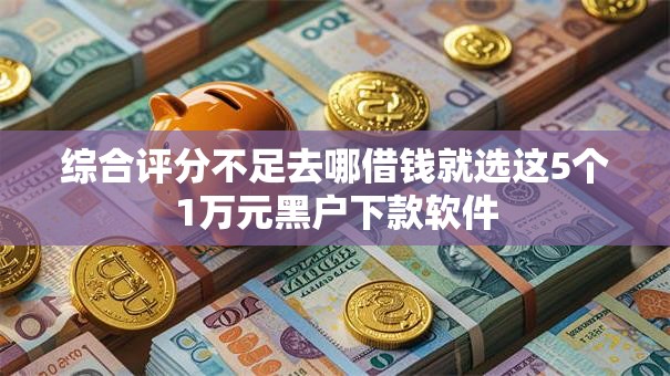 综合评分不足去哪借钱就选这5个1万元黑户下款软件 综合评分不足去哪借钱就选这5个1万元黑户下款软件