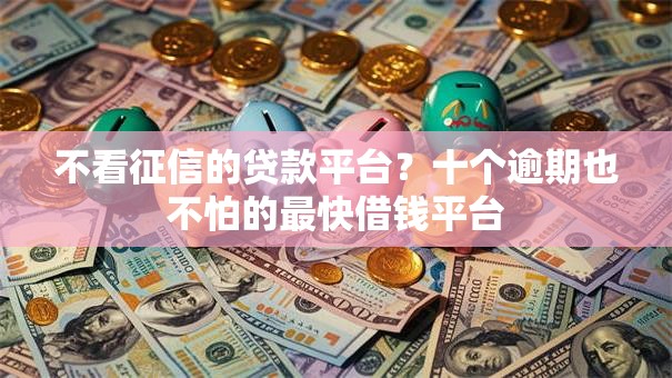 不看征信的贷款平台?十个逾期也不怕的最快借钱平台 不看征信的贷款平台?十个逾期也不怕的最快借钱平台