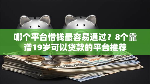 哪个平台借钱最容易通过?8个靠谱19岁可以贷款的平台推荐 哪个平台借钱最容易通过?8个靠谱19岁可以贷款的平台推荐