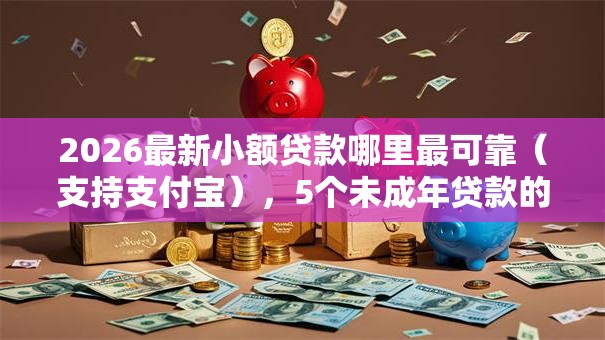 2026最新小额贷款哪里最可靠(支持支付宝),5个未成年贷款的平台无私分享 2026最新小额贷款哪里最可靠(支持支付宝),5个未成年贷款的平台无私分享
