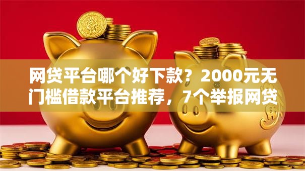 网贷平台哪个好下款?2000元无门槛借款平台推荐,7个举报网贷平台盘点 网贷平台哪个好下款?2000元无门槛借款平台推荐,7个举报网贷平台盘点
