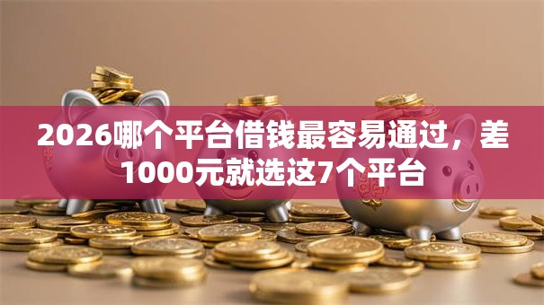 2026哪个平台借钱最容易通过,差1000元就选这7个平台 2026哪个平台借钱最容易通过,差1000元就选这7个平台