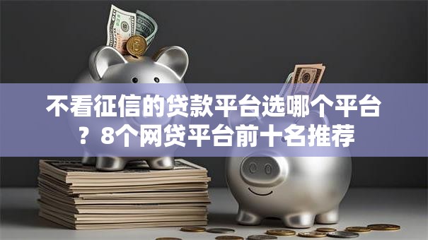 不看征信的贷款平台选哪个平台?8个网贷平台前十名推荐 不看征信的贷款平台选哪个平台?8个网贷平台前十名推荐