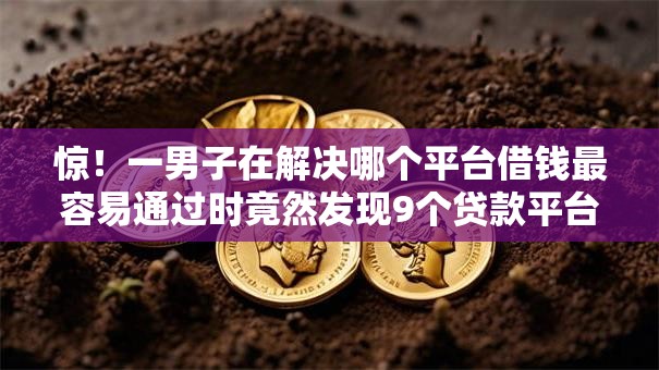 惊!一男子在解决哪个平台借钱最容易通过时竟然发现9个贷款平台小额贷款,事后分享了出来 惊!一男子在解决哪个平台借钱最容易通过时竟然发现9个贷款平台小额贷款,事后分享了出来