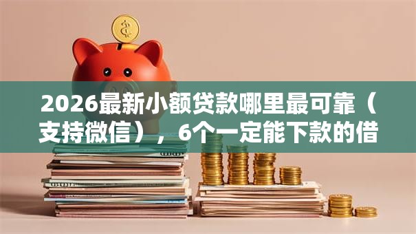 2026最新小额贷款哪里最可靠(支持微信),6个一定能下款的借钱平台无私分享 2026最新小额贷款哪里最可靠(支持微信),6个一定能下款的借钱平台无私分享