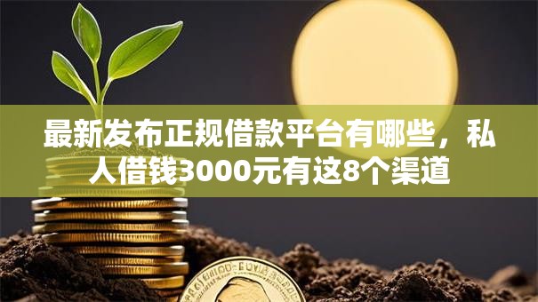 最新发布正规借款平台有哪些,私人借钱3000元有这8个渠道 最新发布正规借款平台有哪些,私人借钱3000元有这8个渠道