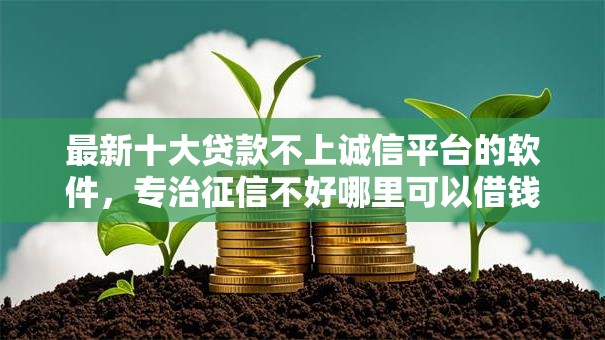 最新十大贷款不上诚信平台的软件,专治征信不好哪里可以借钱 最新十大贷款不上诚信平台的软件,专治征信不好哪里可以借钱