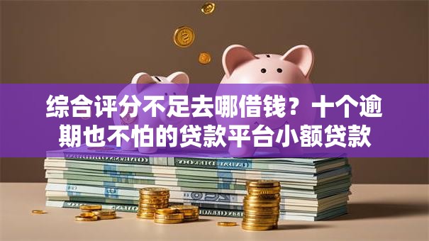 综合评分不足去哪借钱?十个逾期也不怕的贷款平台小额贷款 综合评分不足去哪借钱?十个逾期也不怕的贷款平台小额贷款