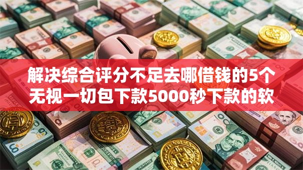 解决综合评分不足去哪借钱的5个无视一切包下款5000秒下款的软件分享 解决综合评分不足去哪借钱的5个无视一切包下款5000秒下款的软件分享