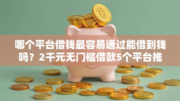 哪个平台借钱最容易通过能借到钱吗?2千元无门槛借款5个平台推荐 哪个平台借钱最容易通过能借到钱吗?2千元无门槛借款5个平台推荐