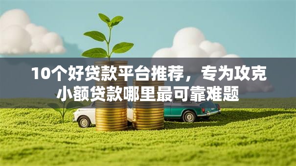 10个好贷款平台推荐,专为攻克小额贷款哪里最可靠难题 10个好贷款平台推荐,专为攻克小额贷款哪里最可靠难题