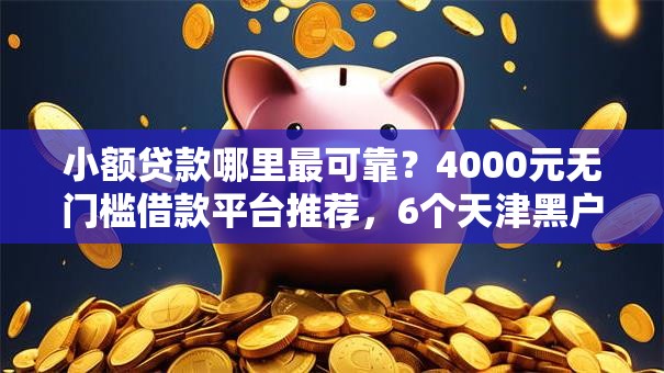 小额贷款哪里最可靠?4000元无门槛借款平台推荐,6个天津黑户必下款的口子盘点 小额贷款哪里最可靠?4000元无门槛借款平台推荐,6个天津黑户必下款的口子盘点