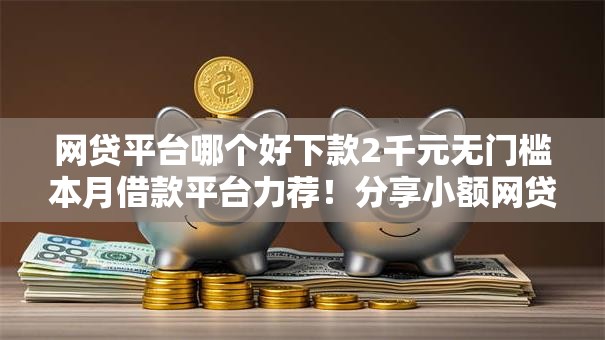 网贷平台哪个好下款2千元无门槛本月借款平台力荐!分享小额网贷口子2千元无门槛借款 网贷平台哪个好下款2千元无门槛本月借款平台力荐!分享小额网贷口子2千元无门槛借款