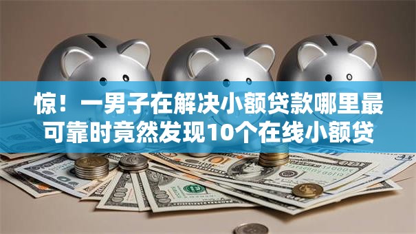 惊!一男子在解决小额贷款哪里最可靠时竟然发现10个在线小额贷款平台,事后分享了出来 惊!一男子在解决小额贷款哪里最可靠时竟然发现10个在线小额贷款平台,事后分享了出来