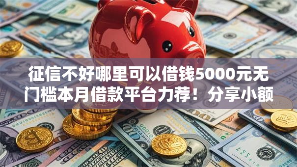 征信不好哪里可以借钱5000元无门槛本月借款平台力荐!分享小额网贷口子5000元无门槛借款 征信不好哪里可以借钱5000元无门槛本月借款平台力荐!分享小额网贷口子5000元无门槛借款
