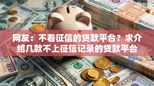 网友:不看征信的贷款平台?求介绍几款不上征信记录的贷款平台 网友:不看征信的贷款平台?求介绍几款不上征信记录的贷款平台