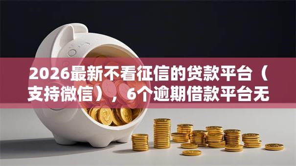 2026最新不看征信的贷款平台(支持微信),6个逾期借款平台无私分享 2026最新不看征信的贷款平台(支持微信),6个逾期借款平台无私分享