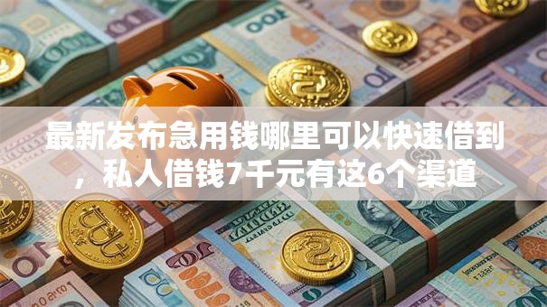 最新发布急用钱哪里可以快速借到,私人借钱7千元有这6个渠道 最新发布急用钱哪里可以快速借到,私人借钱7千元有这6个渠道