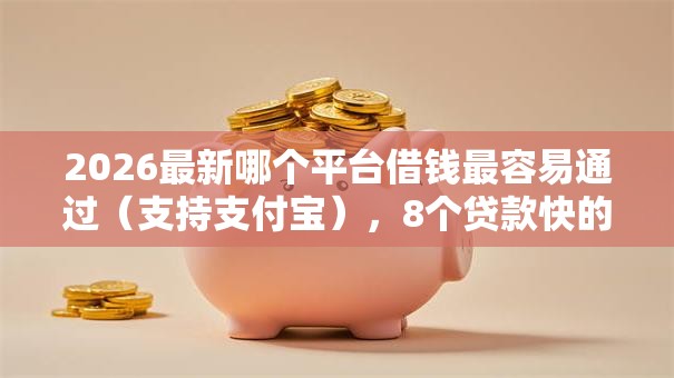 2026最新哪个平台借钱最容易通过(支持支付宝),8个贷款快的平台无私分享 2026最新哪个平台借钱最容易通过(支持支付宝),8个贷款快的平台无私分享