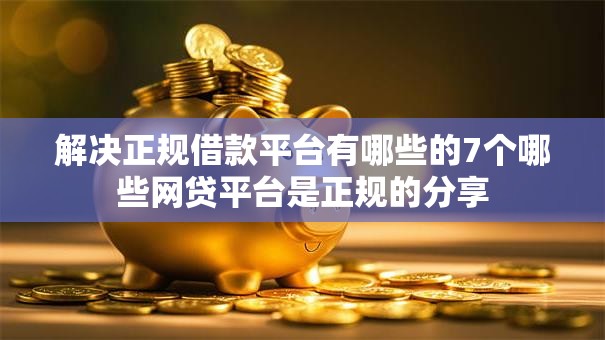 解决正规借款平台有哪些的7个哪些网贷平台是正规的分享 解决正规借款平台有哪些的7个哪些网贷平台是正规的分享