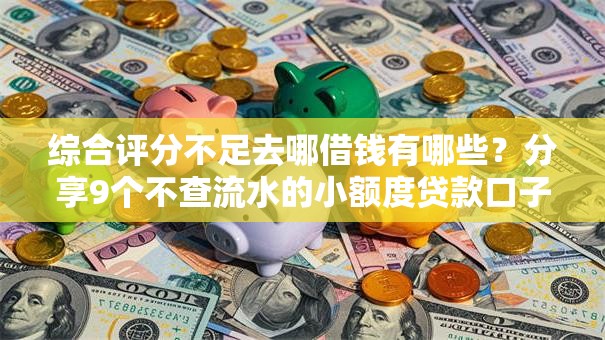 综合评分不足去哪借钱有哪些?分享9个不查流水的小额度贷款口子 综合评分不足去哪借钱有哪些?分享9个不查流水的小额度贷款口子
