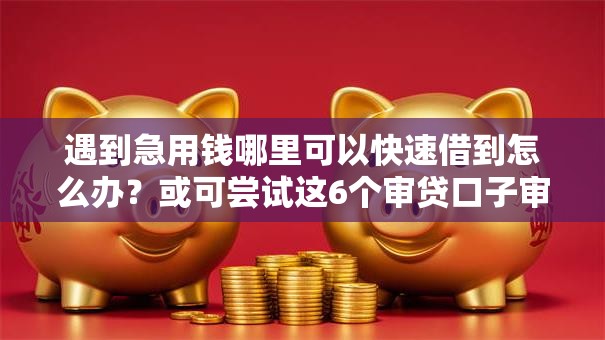 遇到急用钱哪里可以快速借到怎么办?或可尝试这6个审贷口子审核加快的软件 遇到急用钱哪里可以快速借到怎么办?或可尝试这6个审贷口子审核加快的软件